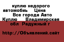 куплю недорого автомобиь  › Цена ­ 5-20000 - Все города Авто » Куплю   . Владимирская обл.,Радужный г.